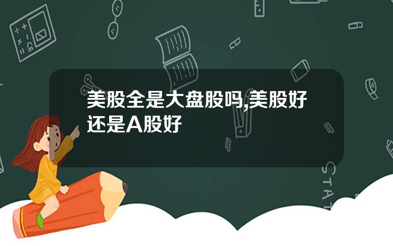 美股全是大盘股吗,美股好还是A股好