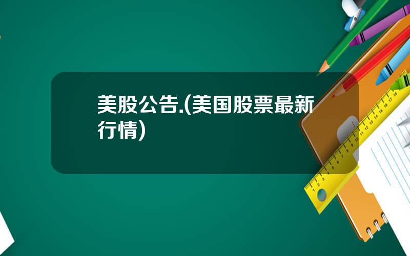 美股公告.(美国股票最新行情)