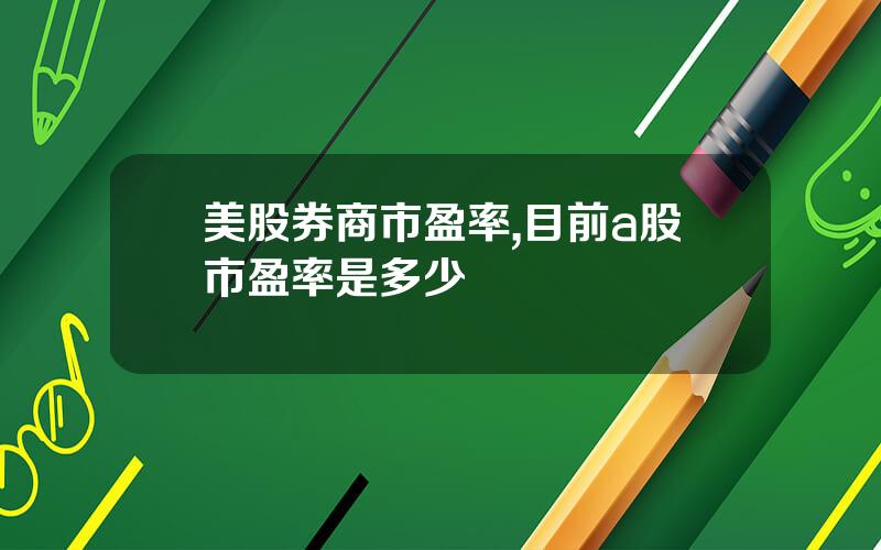 美股券商市盈率,目前a股市盈率是多少