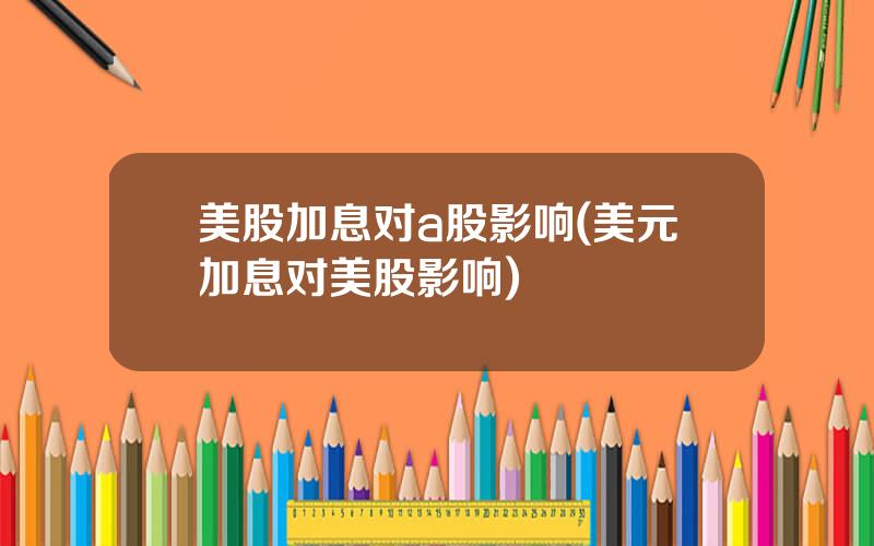 美股加息对a股影响(美元加息对美股影响)