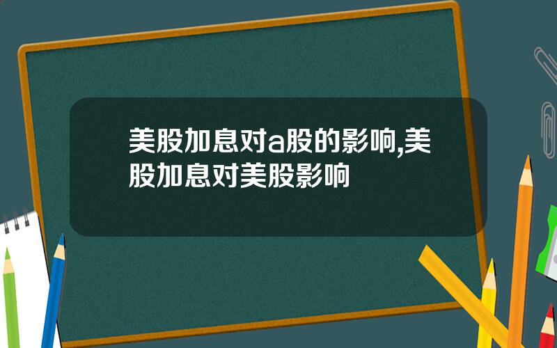 美股加息对a股的影响,美股加息对美股影响