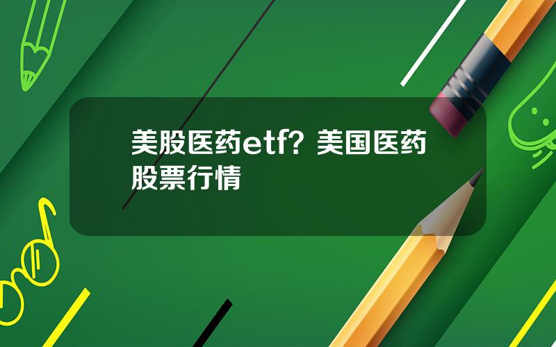 美股医药etf？美国医药股票行情