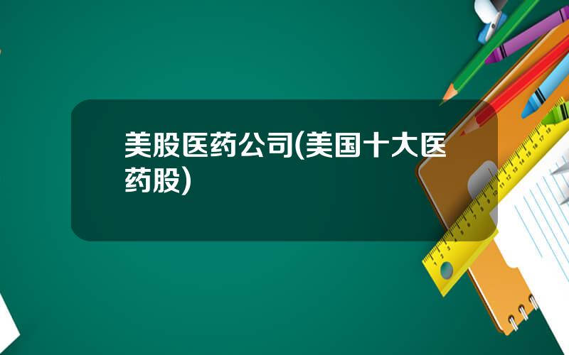 美股医药公司(美国十大医药股)