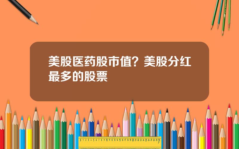 美股医药股市值？美股分红最多的股票