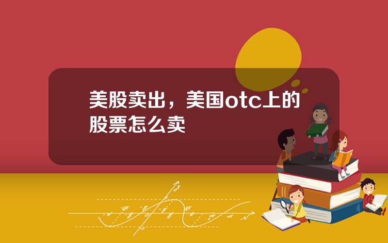 美股卖出，美国otc上的股票怎么卖