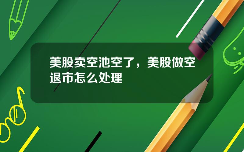 美股卖空池空了，美股做空退市怎么处理