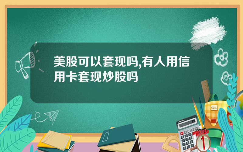 美股可以套现吗,有人用信用卡套现炒股吗
