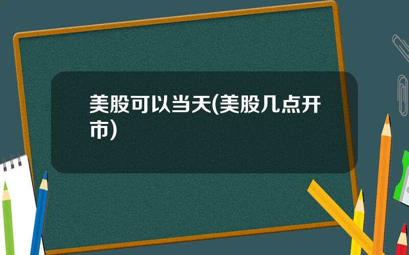 美股可以当天(美股几点开市)