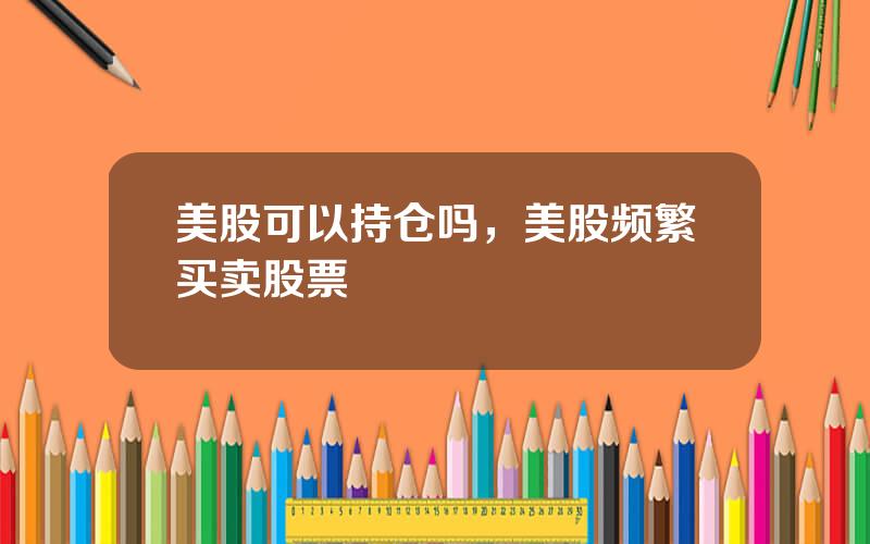 美股可以持仓吗，美股频繁买卖股票