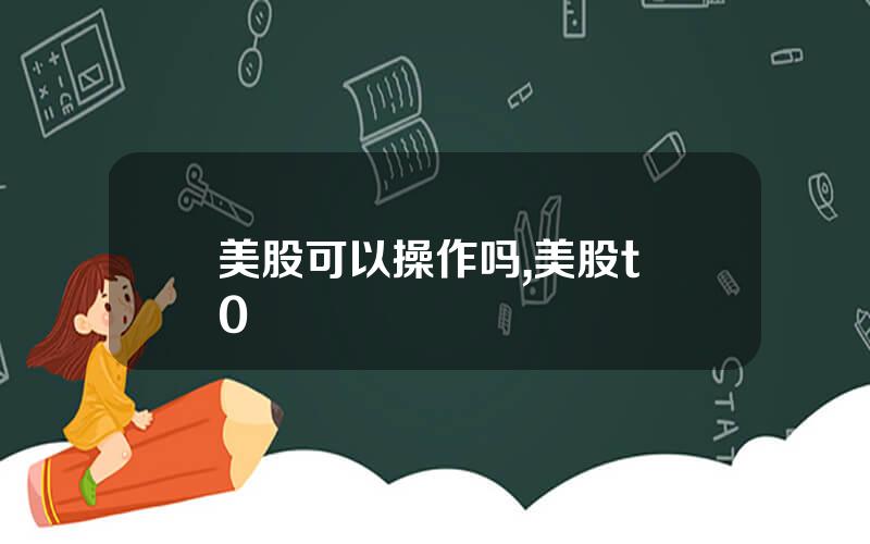 美股可以操作吗,美股t+0