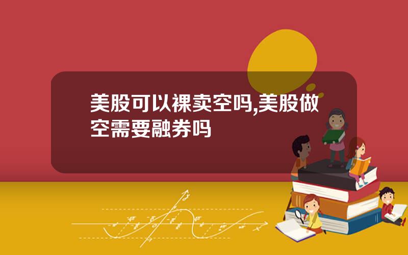 美股可以裸卖空吗,美股做空需要融券吗