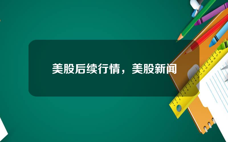 美股后续行情，美股新闻