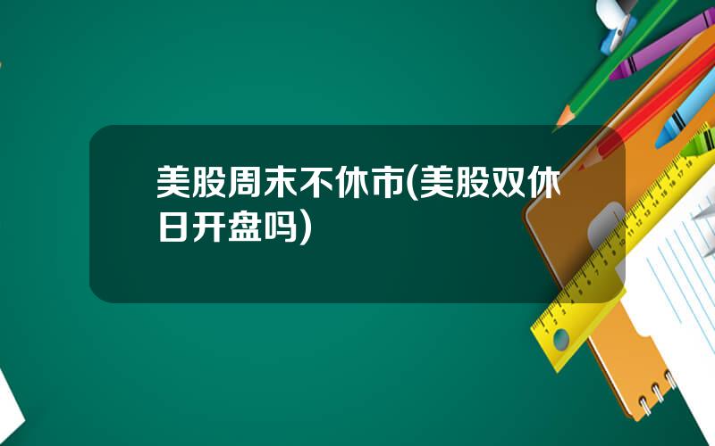 美股周末不休市(美股双休日开盘吗)