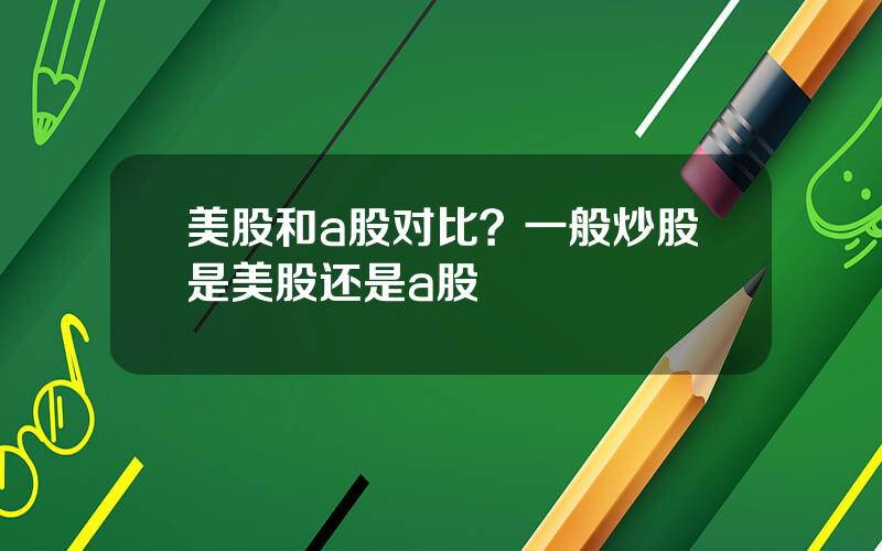 美股和a股对比？一般炒股是美股还是a股