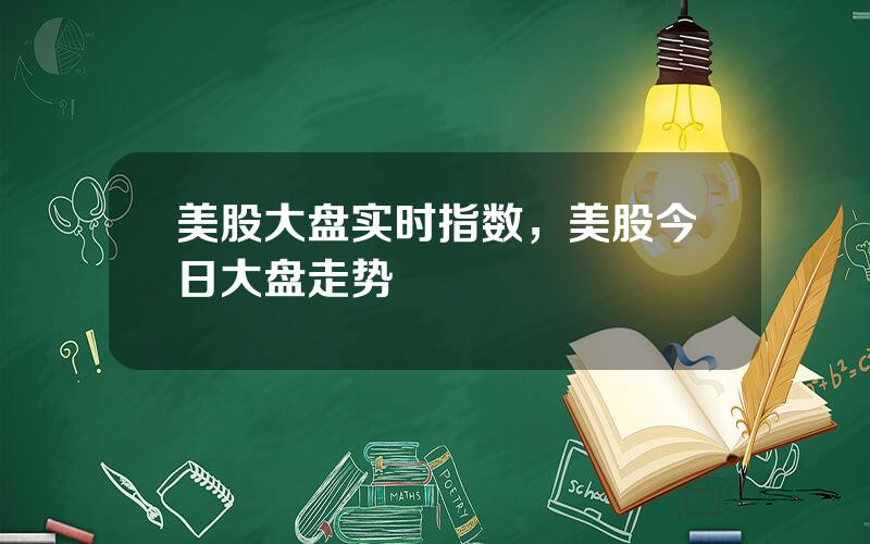 美股大盘实时指数，美股今日大盘走势