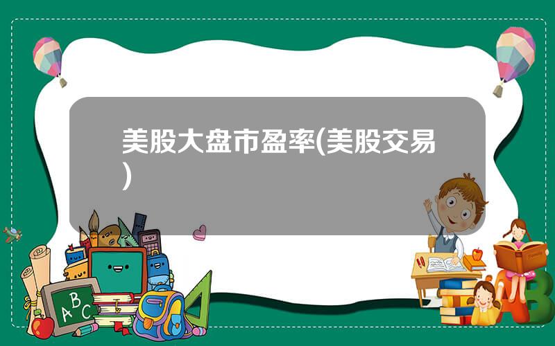 美股大盘市盈率(美股交易)
