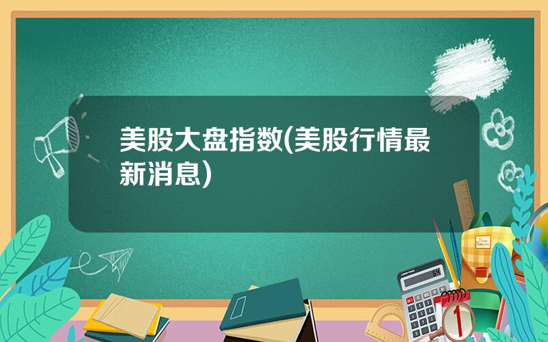美股大盘指数(美股行情最新消息)