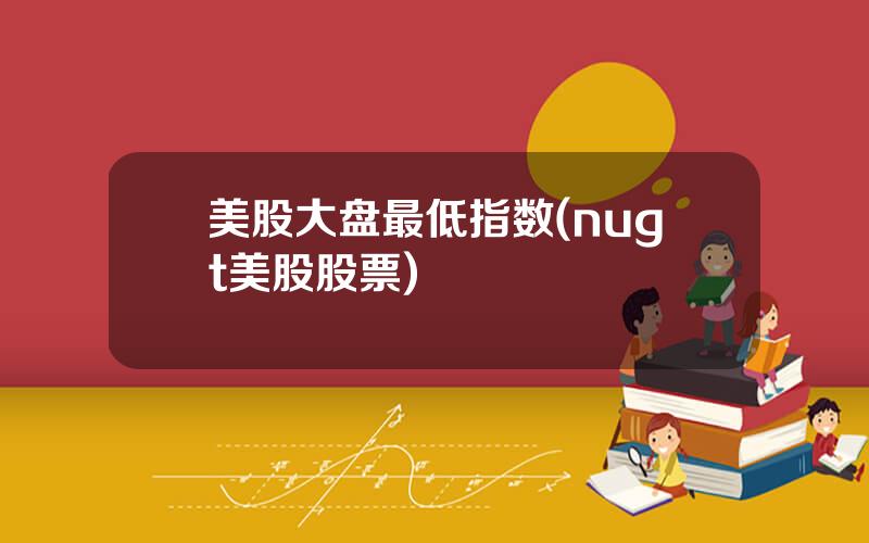 美股大盘最低指数(nugt美股股票)