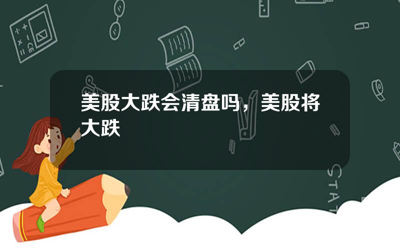美股大跌会清盘吗，美股将大跌
