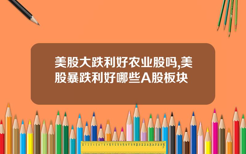 美股大跌利好农业股吗,美股暴跌利好哪些A股板块