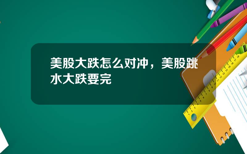 美股大跌怎么对冲，美股跳水大跌要完