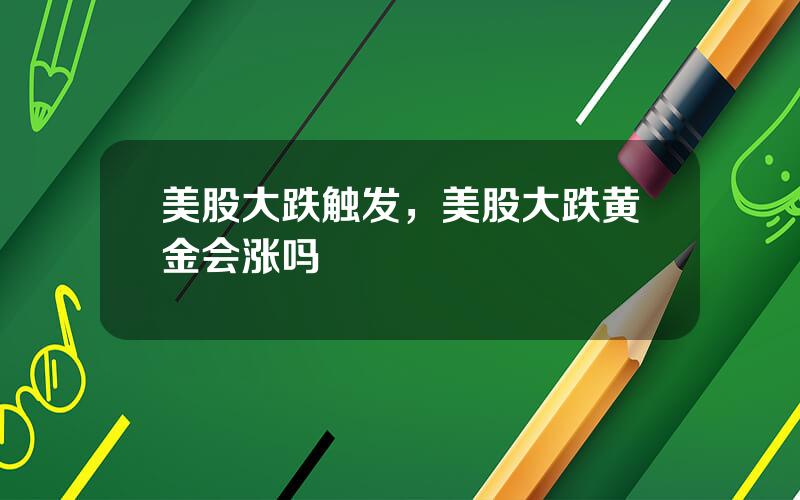 美股大跌触发，美股大跌黄金会涨吗