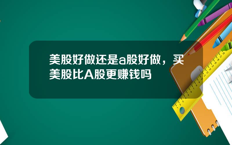 美股好做还是a股好做，买美股比A股更赚钱吗