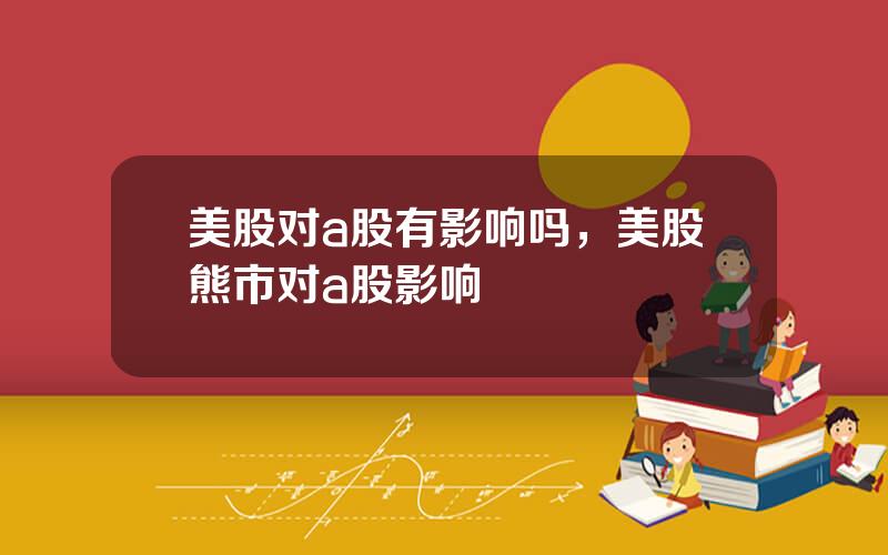 美股对a股有影响吗，美股熊市对a股影响