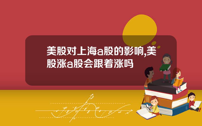 美股对上海a股的影响,美股涨a股会跟着涨吗