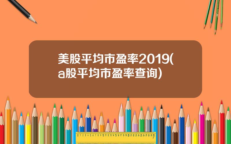 美股平均市盈率2019(a股平均市盈率查询)