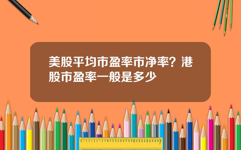 美股平均市盈率市净率？港股市盈率一般是多少