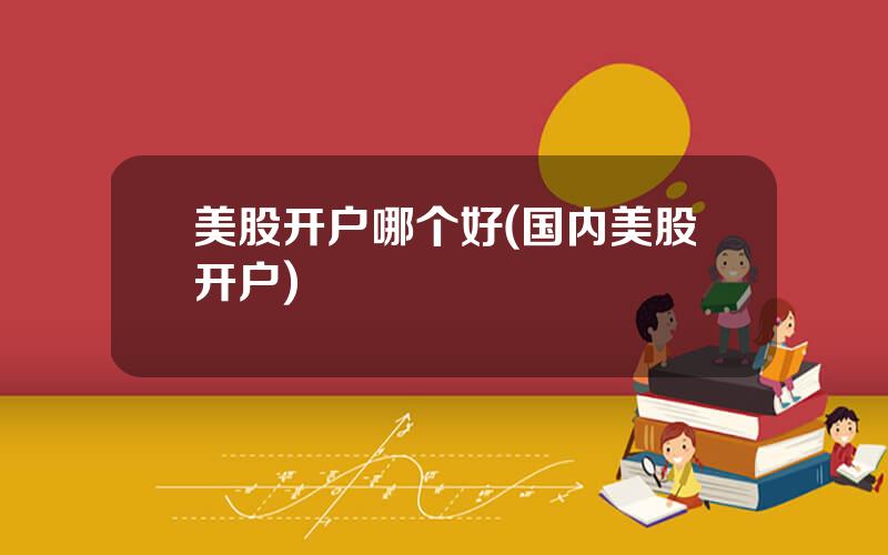 美股开户哪个好(国内美股开户)