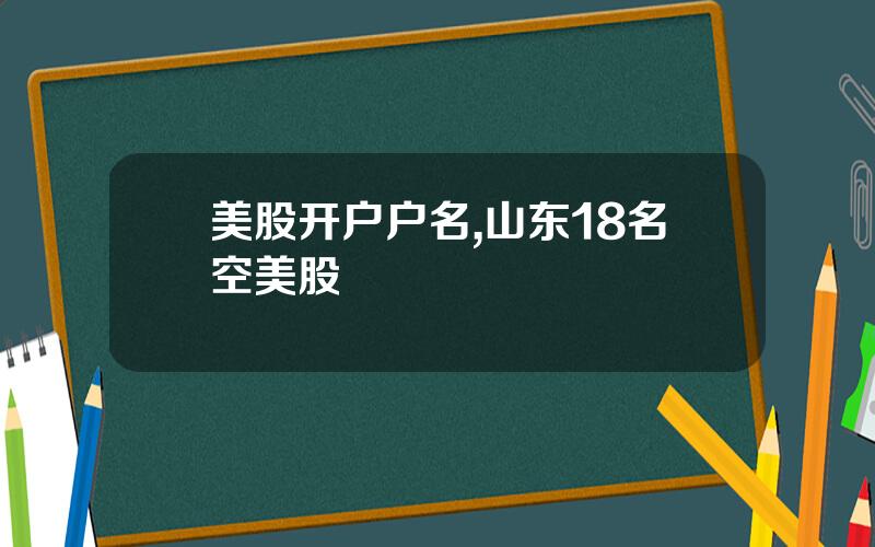 美股开户户名,山东18名空美股
