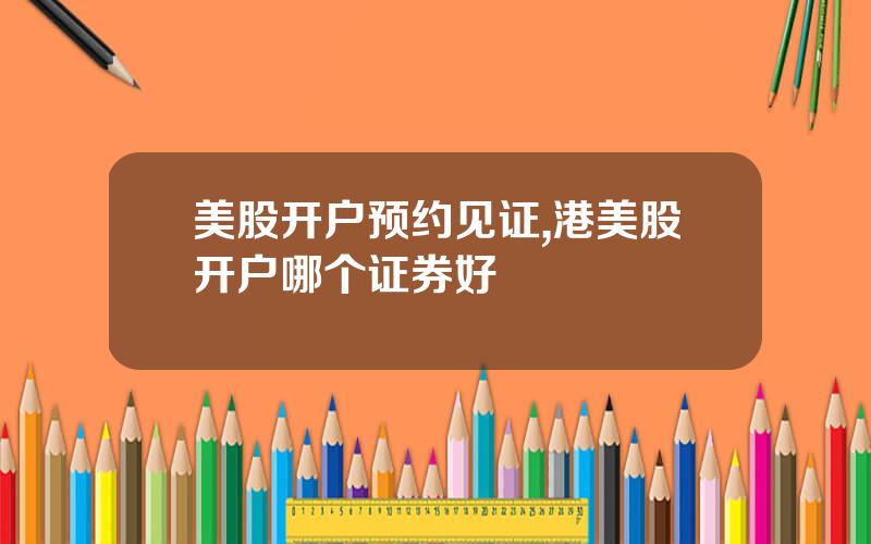 美股开户预约见证,港美股开户哪个证券好