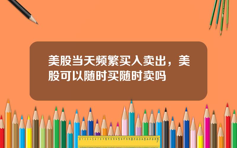 美股当天频繁买入卖出，美股可以随时买随时卖吗