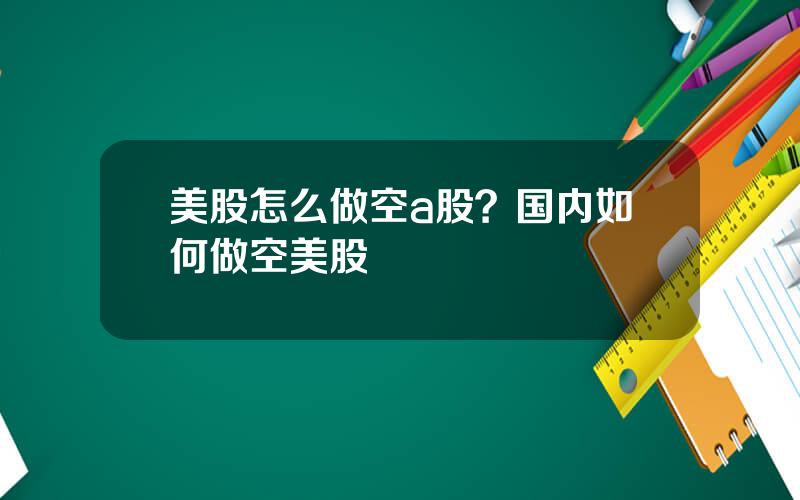 美股怎么做空a股？国内如何做空美股