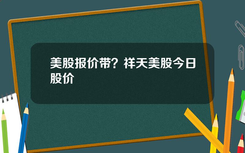 美股报价带？祥天美股今日股价