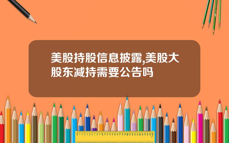 美股持股信息披露,美股大股东减持需要公告吗