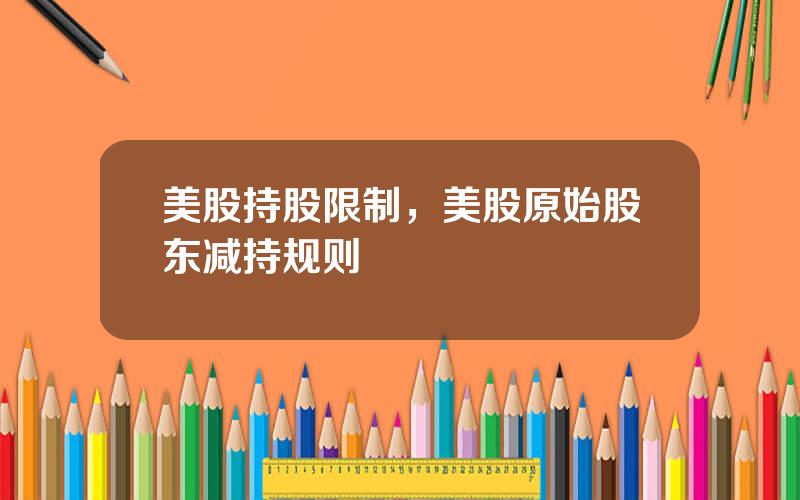 美股持股限制，美股原始股东减持规则