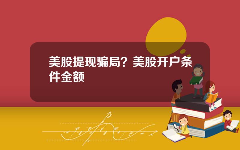 美股提现骗局？美股开户条件金额