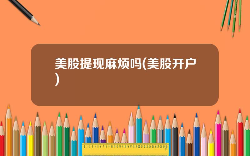 美股提现麻烦吗(美股开户)