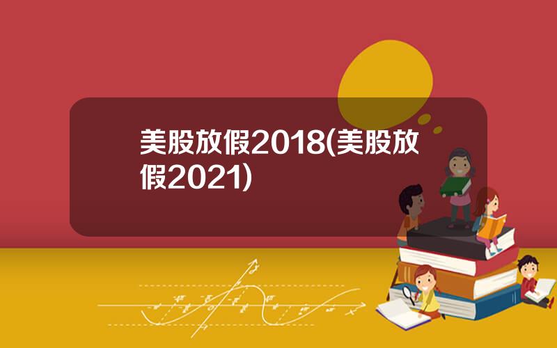 美股放假2018(美股放假2021)