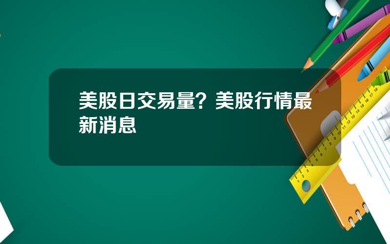 美股日交易量？美股行情最新消息