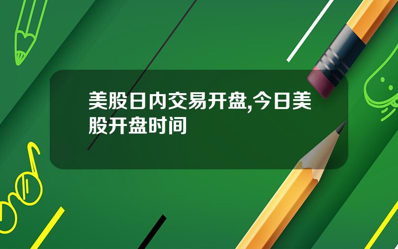 美股日内交易开盘,今日美股开盘时间
