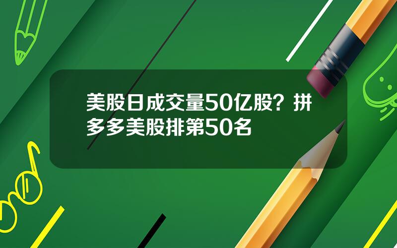 美股日成交量50亿股？拼多多美股排第50名