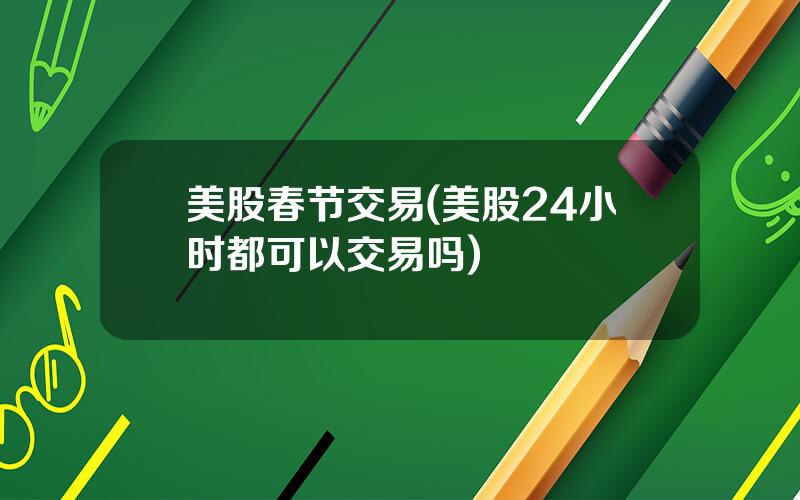 美股春节交易(美股24小时都可以交易吗)