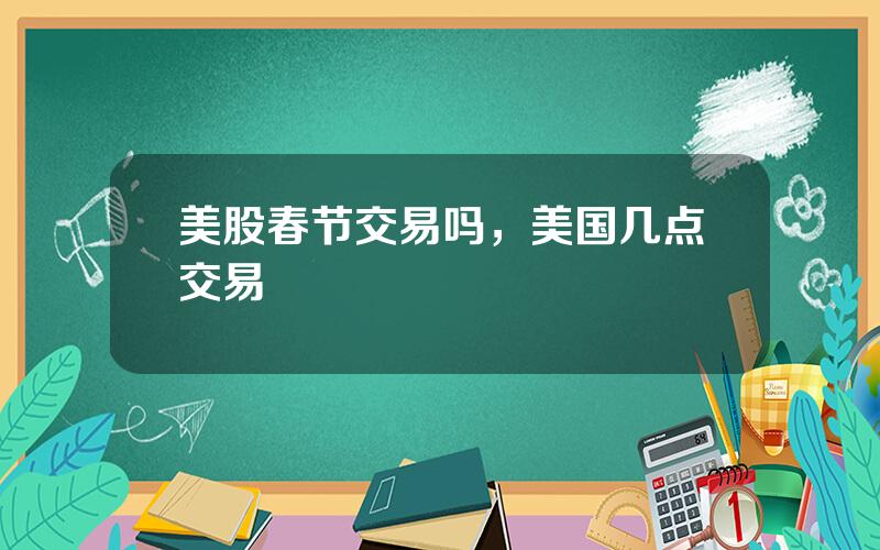 美股春节交易吗，美国几点交易