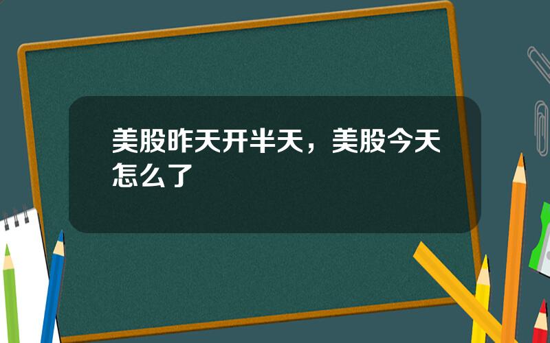 美股昨天开半天，美股今天怎么了