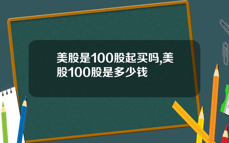 美股是100股起买吗,美股100股是多少钱