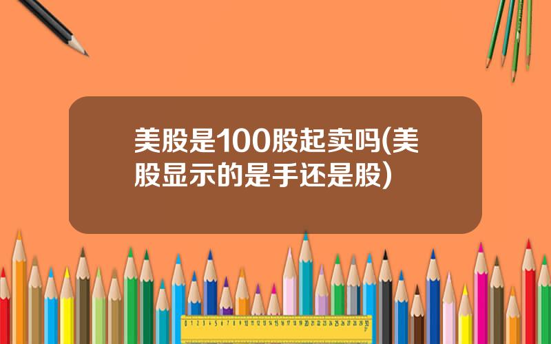 美股是100股起卖吗(美股显示的是手还是股)